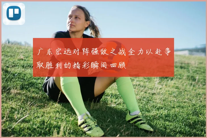 广东宏远对阵强敌之战全力以赴争取胜利的精彩瞬间回顾
