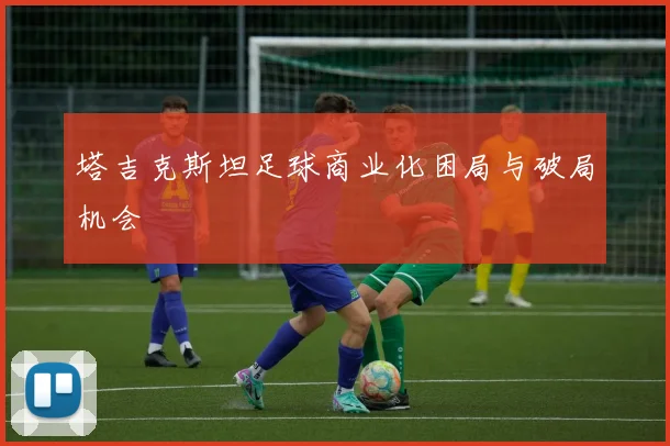 塔吉克斯坦足球商业化困局与破局机会