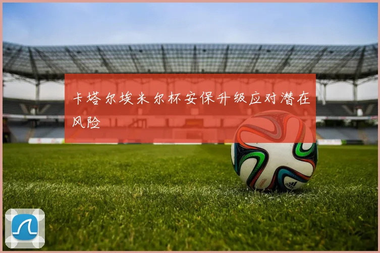 卡塔尔埃米尔杯安保升级应对潜在风险