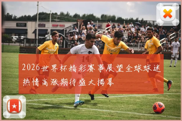 2026世界杯精彩赛事展望全球球迷热情高涨期待盛大揭幕