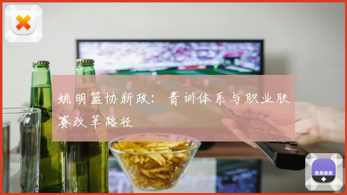 姚明篮协新政：青训体系与职业联赛改革路径