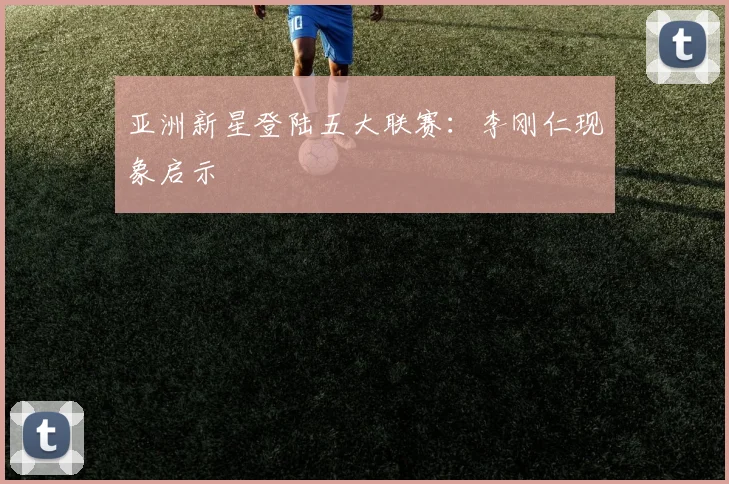 亚洲新星登陆五大联赛：李刚仁现象启示