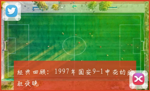 经典回顾：1997年国安9-1申花的疯狂夜晚