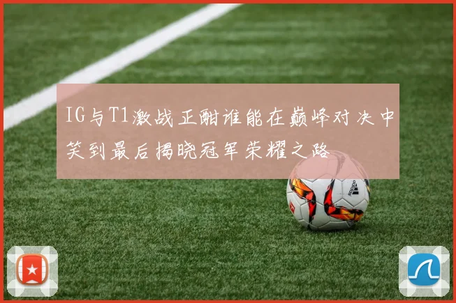 IG与T1激战正酣谁能在巅峰对决中笑到最后揭晓冠军荣耀之路