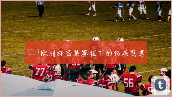 U17欧洲杯密集赛程下的伤病隐患