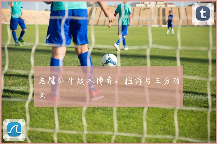 老鹰公牛战术博弈，挡拆与三分对决