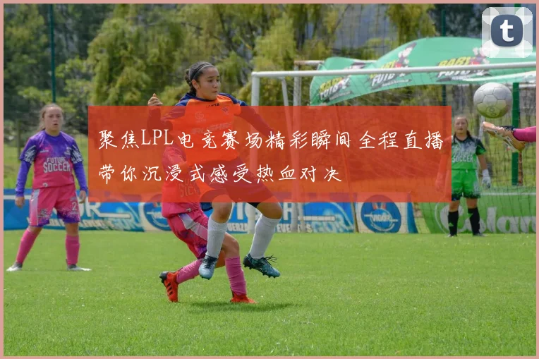聚焦LPL电竞赛场精彩瞬间全程直播带你沉浸式感受热血对决