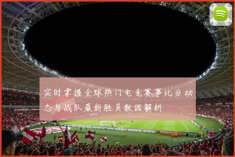 实时掌握全球热门电竞赛事比分动态与战队最新胜负数据解析