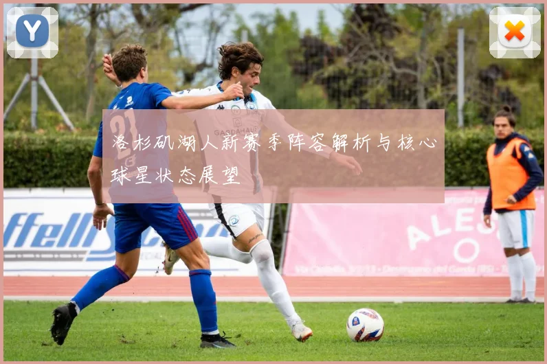 洛杉矶湖人新赛季阵容解析与核心球星状态展望