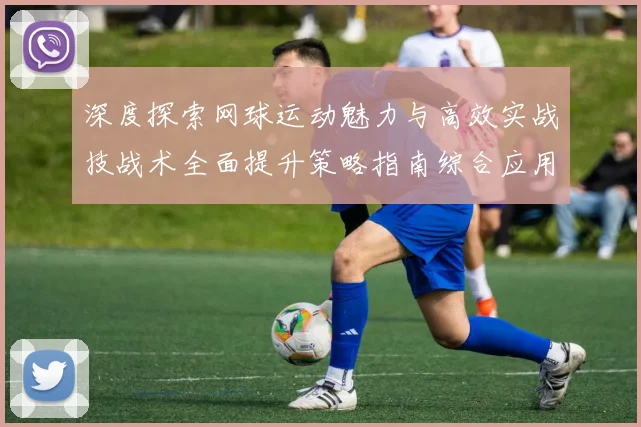 深度探索网球运动魅力与高效实战技战术全面提升策略指南综合应用