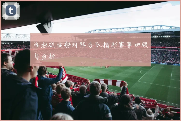 洛杉矶快船对阵各队精彩赛事回顾与分析