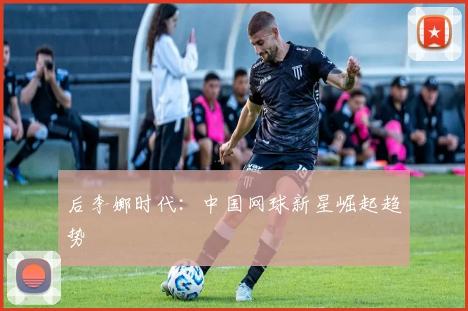 后李娜时代：中国网球新星崛起趋势