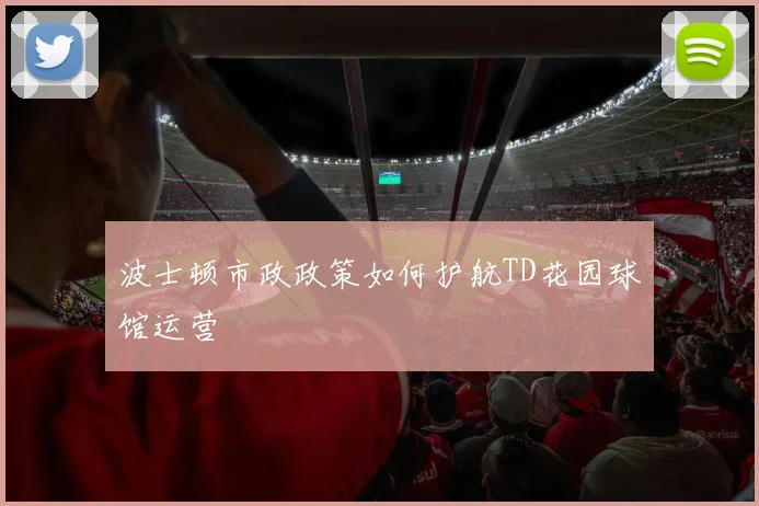 波士顿市政政策如何护航TD花园球馆运营