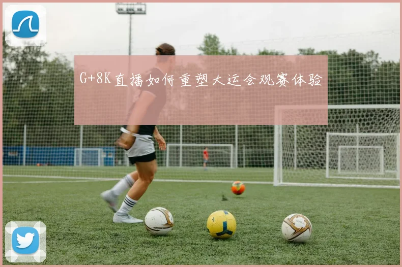 G+8K直播如何重塑大运会观赛体验