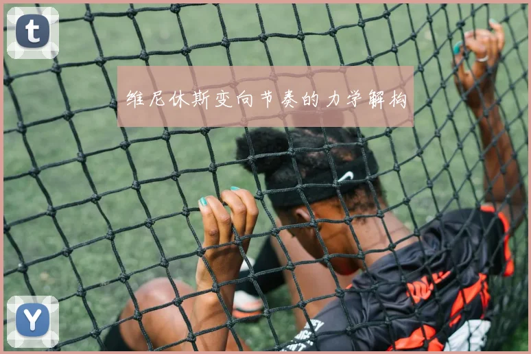 维尼休斯变向节奏的力学解构