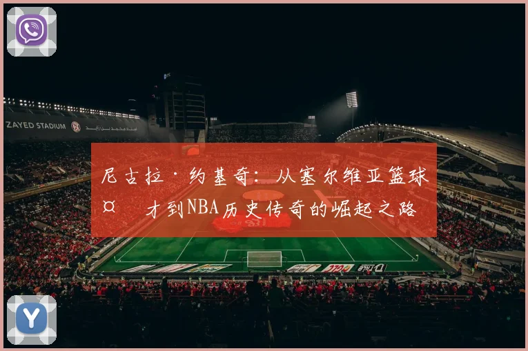 尼古拉·约基奇：从塞尔维亚篮球天才到NBA历史传奇的崛起之路