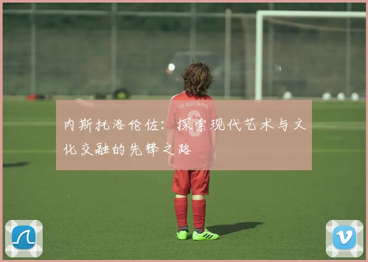 内斯托洛伦佐：探索现代艺术与文化交融的先锋之路